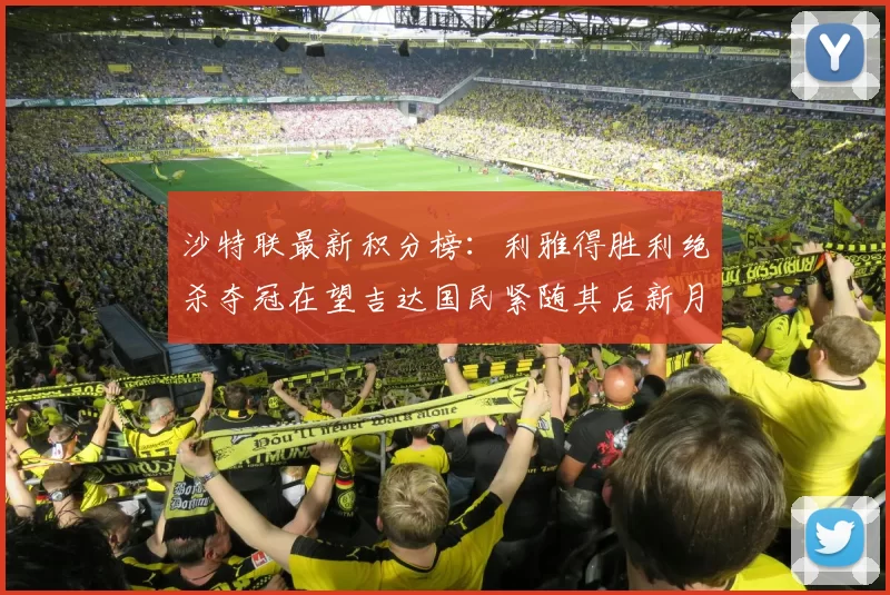 沙特联最新积分榜：利雅得胜利绝杀夺冠在望吉达国民紧随其后新月争夺激烈