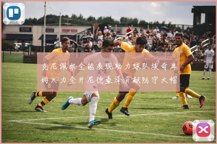 克尼佩尔全能表现助力球队埃奇库姆火力全开尼德豪泽贡献防守大帽