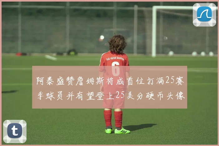 阿泰盛赞詹姆斯将成首位打满25赛季球员并有望登上25美分硬币头像