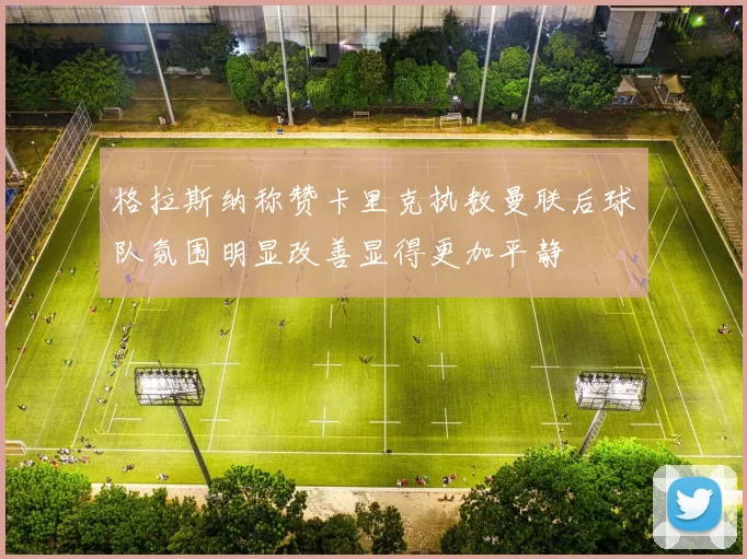 格拉斯纳称赞卡里克执教曼联后球队氛围明显改善显得更加平静