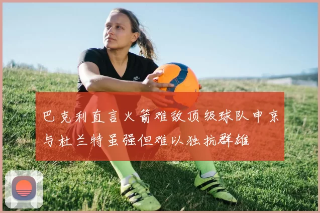 巴克利直言火箭难敌顶级球队申京与杜兰特虽强但难以独抗群雄