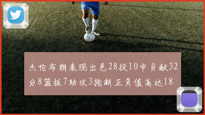 杰伦布朗表现出色28投10中贡献32分8篮板7助攻3抢断正负值高达18