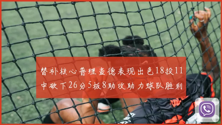 替补核心普理查德表现出色18投11中砍下26分5板8助攻助力球队胜利