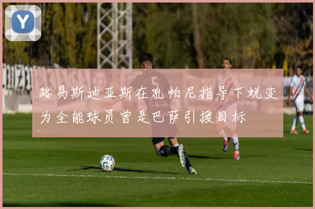 路易斯迪亚斯在孔帕尼指导下蜕变为全能球员曾是巴萨引援目标