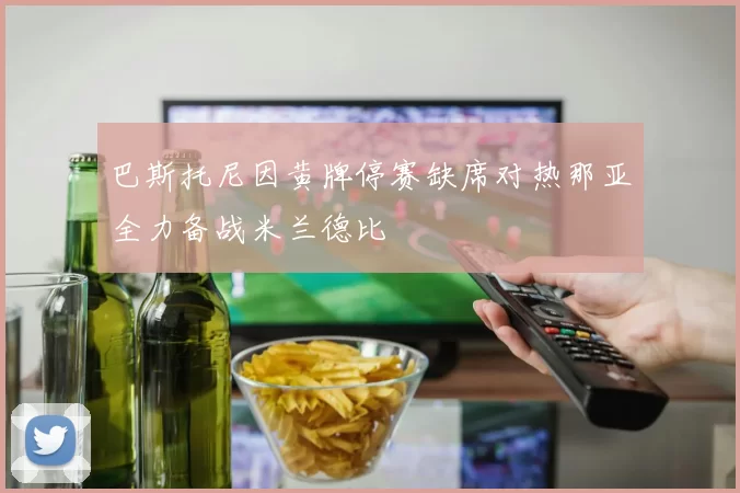 巴斯托尼因黄牌停赛缺席对热那亚全力备战米兰德比