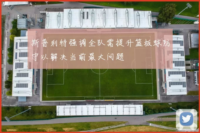 斯普利特强调全队需提升篮板球防守以解决当前最大问题