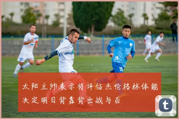 太阳主帅表示将评估杰伦格林体能决定明日背靠背出战与否