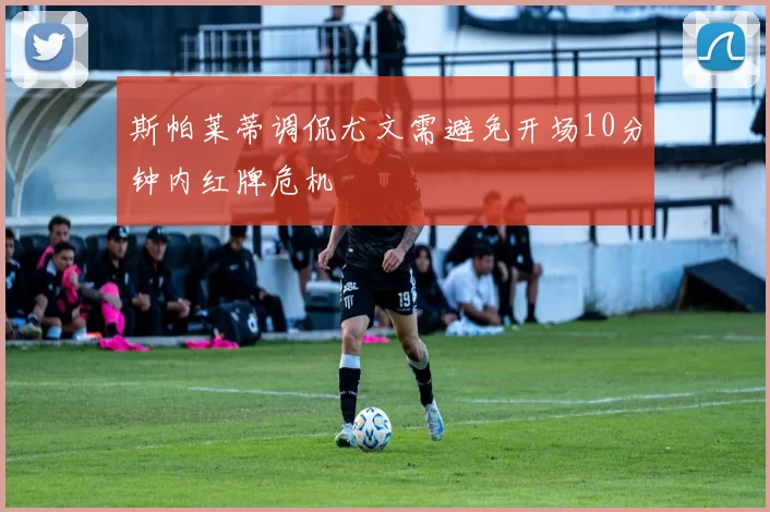 斯帕莱蒂调侃尤文需避免开场10分钟内红牌危机