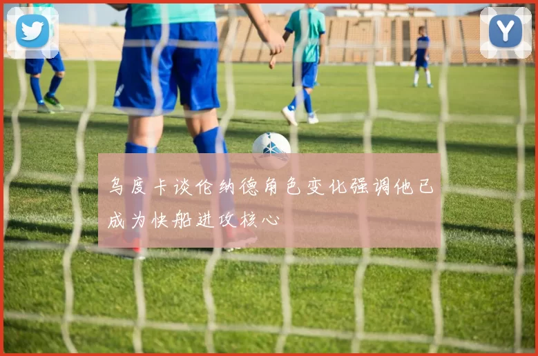 乌度卡谈伦纳德角色变化强调他已成为快船进攻核心