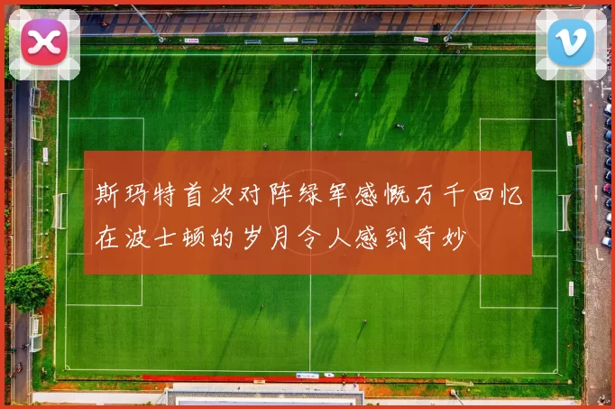 斯玛特首次对阵绿军感慨万千回忆在波士顿的岁月令人感到奇妙