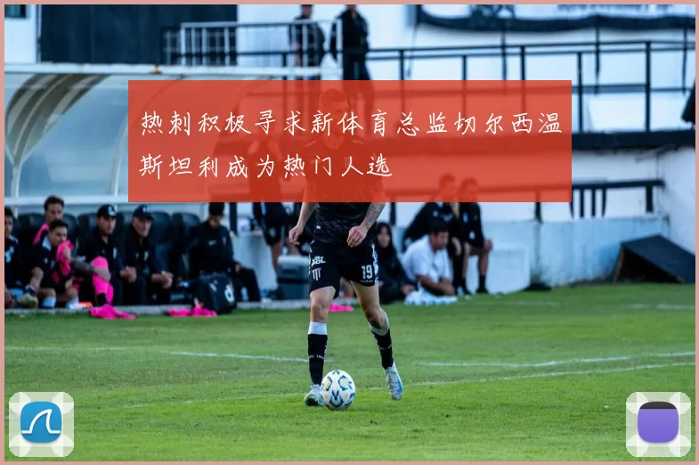 热刺积极寻求新体育总监切尔西温斯坦利成为热门人选