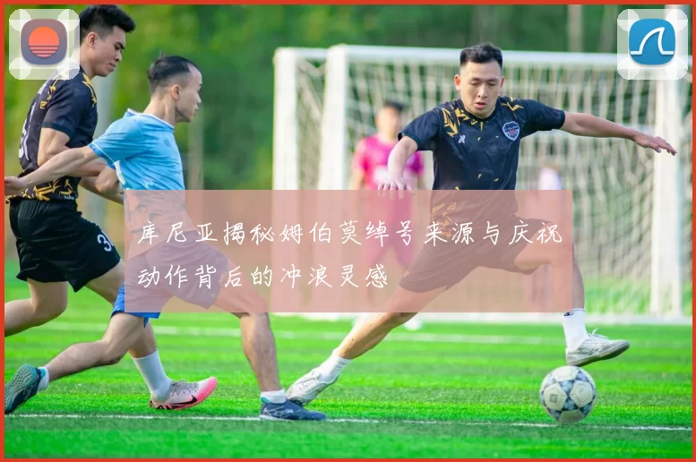 库尼亚揭秘姆伯莫绰号来源与庆祝动作背后的冲浪灵感