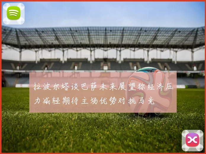 拉波尔塔谈巴萨未来展望称经济压力减轻期待主场优势对抗马竞