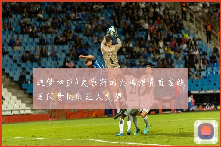 追梦回应A史密斯的无端指责直言缺乏问责机制让人失望