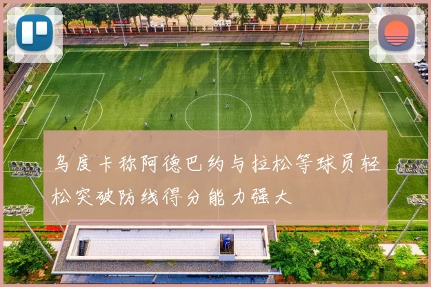 乌度卡称阿德巴约与拉松等球员轻松突破防线得分能力强大
