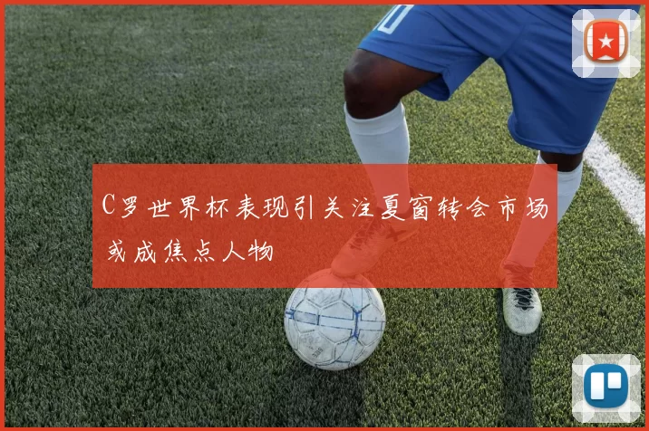C罗世界杯表现引关注夏窗转会市场或成焦点人物