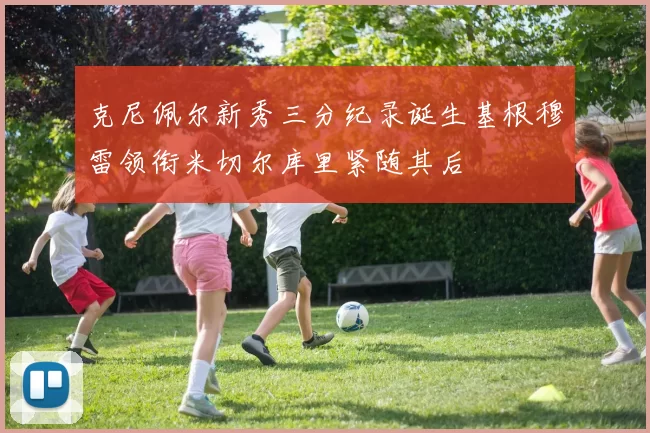 克尼佩尔新秀三分纪录诞生基根穆雷领衔米切尔库里紧随其后