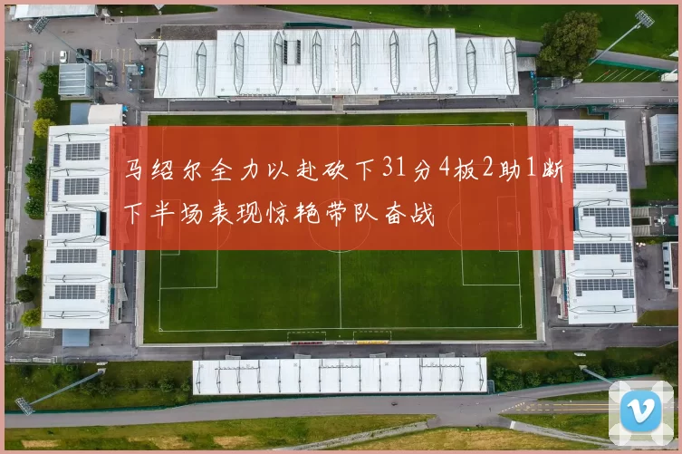 马绍尔全力以赴砍下31分4板2助1断下半场表现惊艳带队奋战