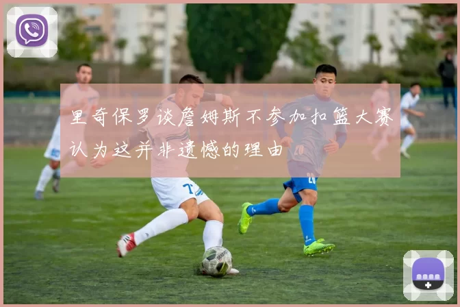 里奇保罗谈詹姆斯不参加扣篮大赛认为这并非遗憾的理由