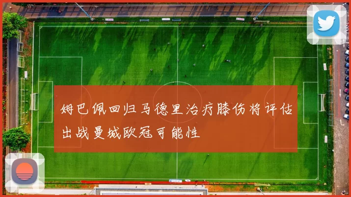 姆巴佩回归马德里治疗膝伤将评估出战曼城欧冠可能性