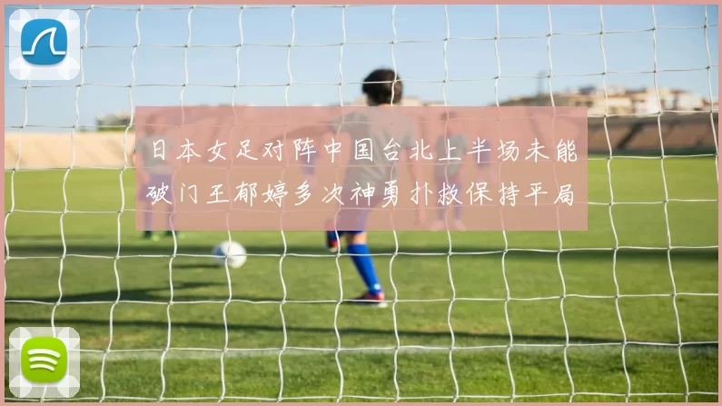 日本女足对阵中国台北上半场未能破门王郁婷多次神勇扑救保持平局