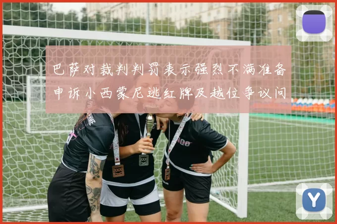 巴萨对裁判判罚表示强烈不满准备申诉小西蒙尼逃红牌及越位争议问题