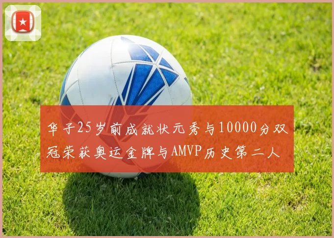 华子25岁前成就状元秀与10000分双冠荣获奥运金牌与AMVP历史第二人比肩老詹