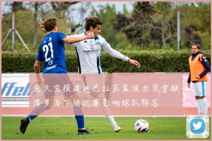 意天空报道迪巴拉苏莱埃尔莫索缺席罗马下场比赛影响球队阵容