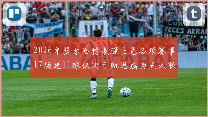 2026年瑟尔洛特表现出色各项赛事17场进11球仅次于凯恩成为五大联赛新星